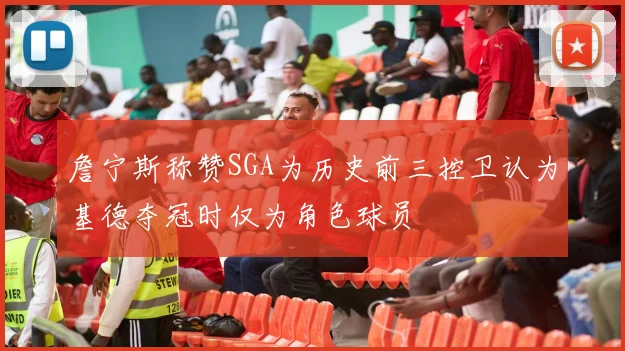 詹宁斯称赞SGA为历史前三控卫认为基德夺冠时仅为角色球员