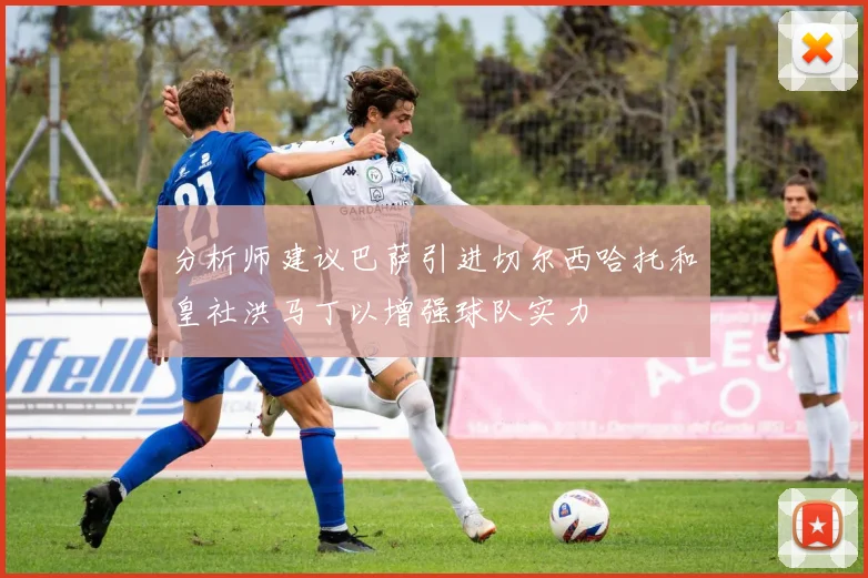 分析师建议巴萨引进切尔西哈托和皇社洪马丁以增强球队实力