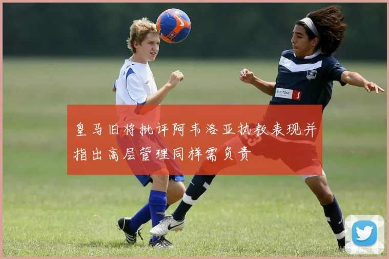 皇马旧将批评阿韦洛亚执教表现并指出高层管理同样需负责