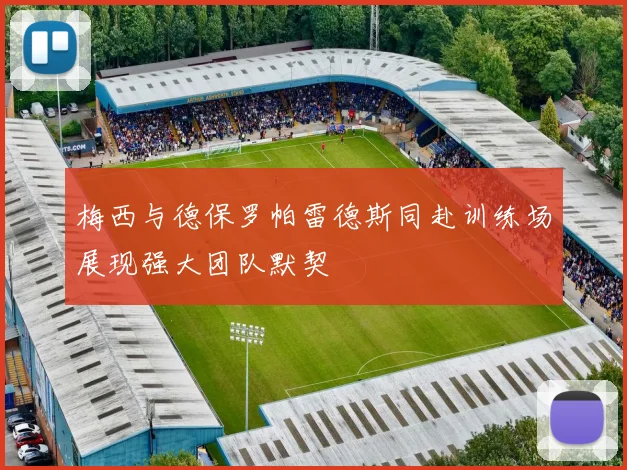 梅西与德保罗帕雷德斯同赴训练场展现强大团队默契