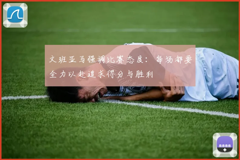 文班亚马强调比赛态度：每场都要全力以赴追求得分与胜利