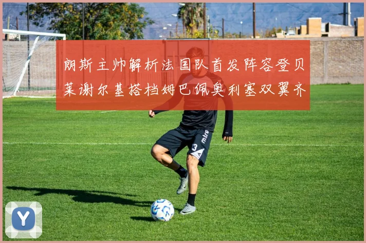 朗斯主帅解析法国队首发阵容登贝莱谢尔基搭档姆巴佩奥利塞双翼齐飞