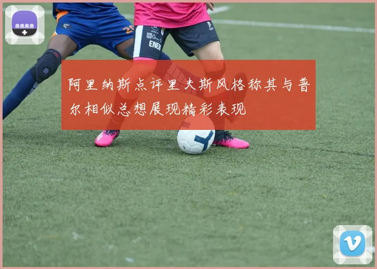 阿里纳斯点评里夫斯风格称其与普尔相似总想展现精彩表现